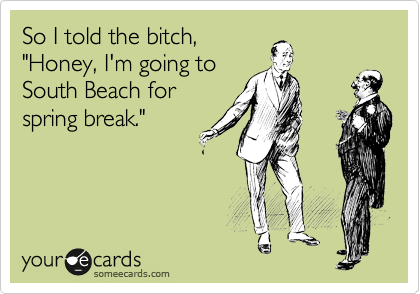 So I told the bitch,
"Honey, I'm going to
South Beach for
spring break."