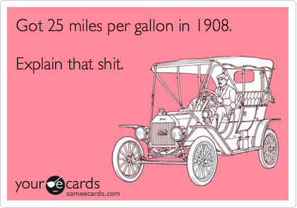 Got 25 miles per gallon in 1908.

Explain that shit.