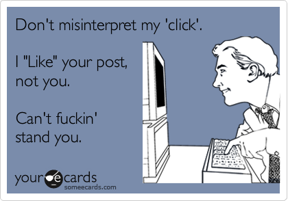 Don't misinterpret my 'click'.  

I "Like" your post,  
not you.    

Can't fuckin'  
stand you.    
