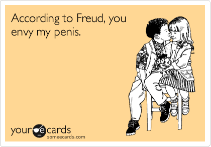 According to Freud, you
envy my penis.