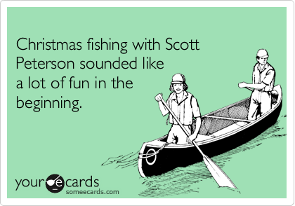 
Christmas fishing with Scott
Peterson sounded like
a lot of fun in the
beginning.