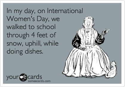In my day, on International Women's Day, we
walked to school
through 4 feet of
snow, uphill, while
doing dishes.