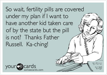 So wait, fertility pills are covered
under my plan if I want to
have another kid taken care
of by the state but the pill 
is not?  Thanks Father
Russell.  Ka-ching!