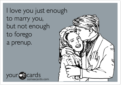 I love you just enough 
to marry you, 
but not enough 
to forego 
a prenup.