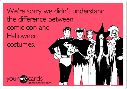 We're sorry we didn't understand the difference between 
comic con and
Halloween
costumes.
