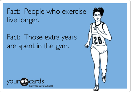 Fact:  People who exercise
live longer.

Fact:  Those extra years
are spent in the gym.