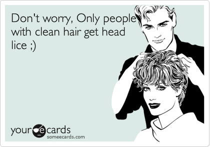 Don't worry, Only people
with clean hair get head 
lice ;%29