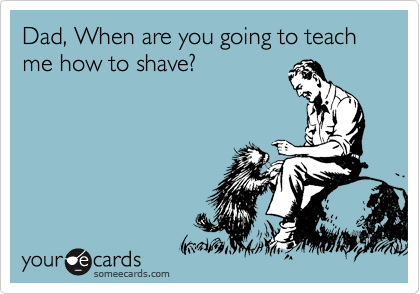 Dad, When are you going to teach me how to shave?