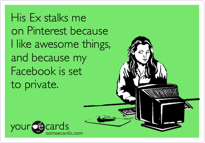 His Ex stalks me 
on Pinterest because
I like awesome things,
and because my
Facebook is set
to private.