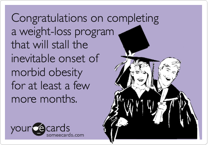 Congratulations on completing 
a weight-loss program
that will stall the 
inevitable onset of
morbid obesity 
for at least a few
more months. 