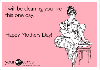 I will be cleaning you like
this one day.


Happy Mothers Day!