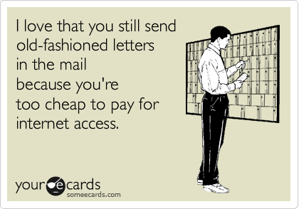 I love that you still send
old-fashioned letters 
in the mail 
because you're 
too cheap to pay for
internet access.