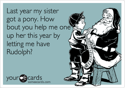 Last year my sister
got a pony. How
bout you help me one
up her this year by
letting me have
Rudolph?