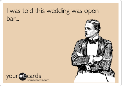 I was told this wedding was open bar...