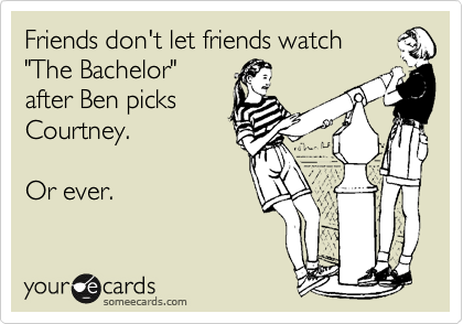 Friends don't let friends watch
"The Bachelor"
after Ben picks
Courtney.

Or ever.