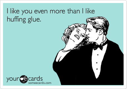 I like you even more than I like huffing glue.