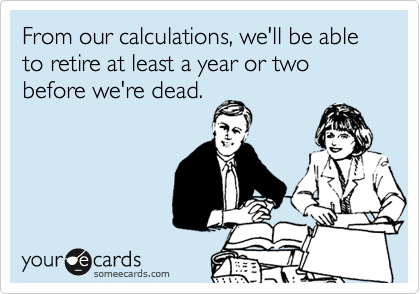 From our calculations, we'll be able to retire at least a year or two before we're dead.