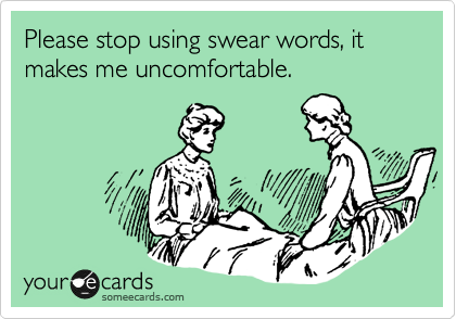 Please stop using swear words, it makes me uncomfortable. 