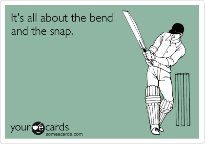 It's all about the bend
and the snap.