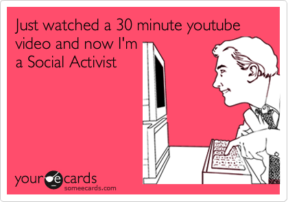Just watched a 30 minute youtube video and now I'm
a Social Activist
