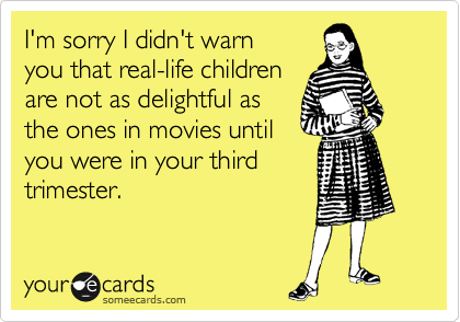 I'm sorry I didn't warn
you that real-life children
are not as delightful as
the ones in movies until
you were in your third
trimester.