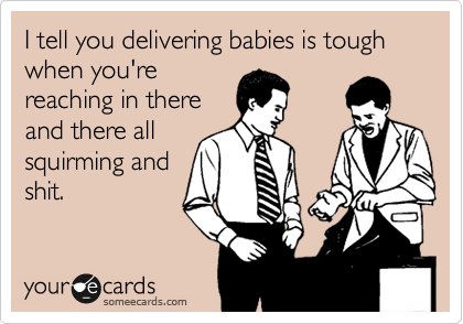 I tell you delivering babies is tough when you're
reaching in there
and there all
squirming and
shit.