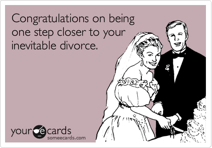 Congratulations on being
one step closer to your
inevitable divorce.
