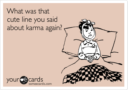 What was that
cute line you said
about karma again?