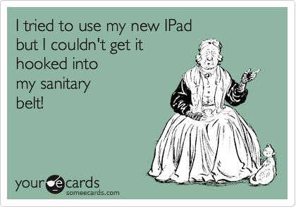 I tried to use my new IPad 
but I couldn't get it
hooked into 
my sanitary
belt!