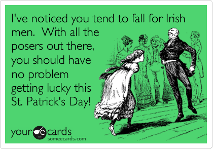 I've noticed you tend to fall for Irish men.  With all the
posers out there,
you should have
no problem
getting lucky this
St. Patrick's Day!