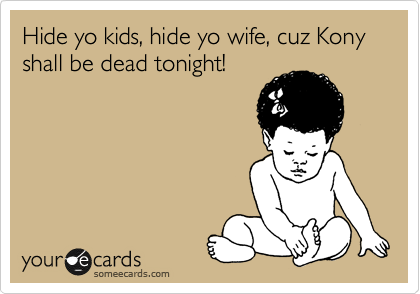 Hide yo kids, hide yo wife, cuz Kony shall be dead tonight!