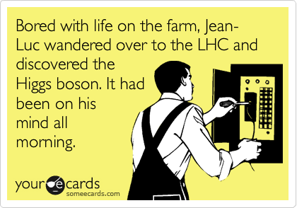 Bored with life on the farm, Jean-Luc wandered over to the LHC and discovered the
Higgs boson. It had
been on his
mind all
morning.