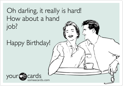 Oh darling, it really is hard!
How about a hand
job?

Happy Birthday!