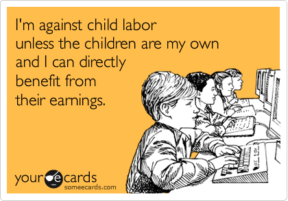 I'm against child labor 
unless the children are my own 
and I can directly 
benefit from 
their earnings.