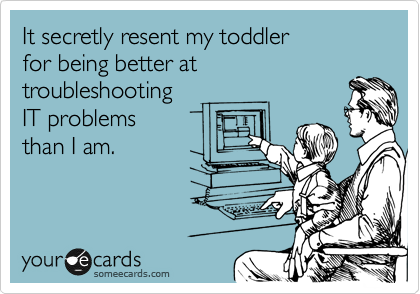 It secretly resent my toddler 
for being better at 
troubleshooting
IT problems 
than I am.