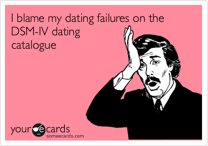 I blame my dating failures on the DSM-IV dating
catalogue