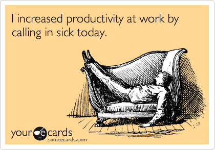 I increased productivity at work by calling in sick today.
