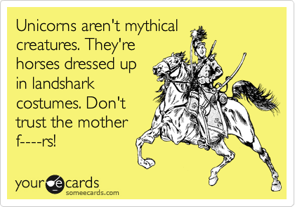 Unicorns aren't mythical
creatures. They're
horses dressed up
in landshark
costumes. Don't
trust the mother
f----rs!