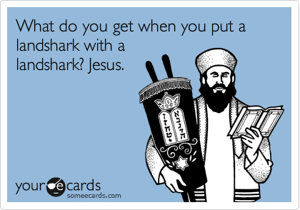What do you get when you put a landshark with a
landshark? Jesus.