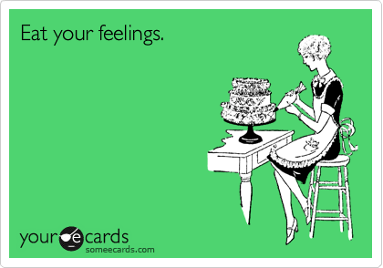 Eat your feelings.