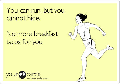 You can run, but you
cannot hide.

No more breakfast
tacos for you!
