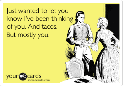 Just wanted to let you
know I've been thinking
of you. And tacos.
But mostly you.