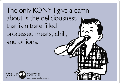 The only KONY I give a damn about is the deliciousness
that is nitrate filled
processed meats, chili,
and onions. 