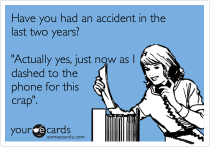 Have you had an accident in the last two years?

"Actually yes, just now as I 
dashed to the
phone for this
crap". 