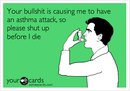 Your bullshit is causing me to have an asthma attack, so
please shut up
before I die