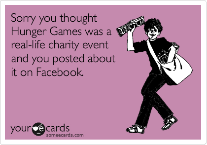 Sorry you thought
Hunger Games was a
real-life charity event
and you posted about
it on Facebook.