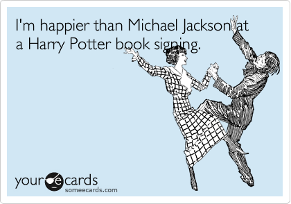 I'm happier than Michael Jackson at a Harry Potter book signing. 
