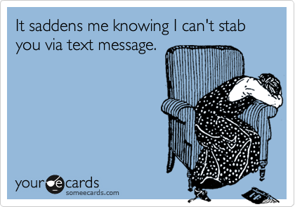It saddens me knowing I can't stab you via text message.