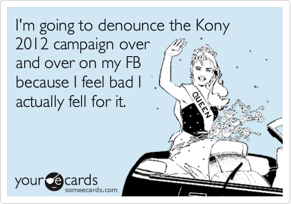 I'm going to denounce the Kony 2012 campaign over
and over on my FB
because I feel bad I
actually fell for it.
 
