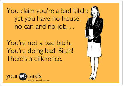 You claim you're a bad bitch;
    yet you have no house,
    no car, and no job. . .

You're not a bad bitch.
You're doing bad, Bitch!
There's a difference.